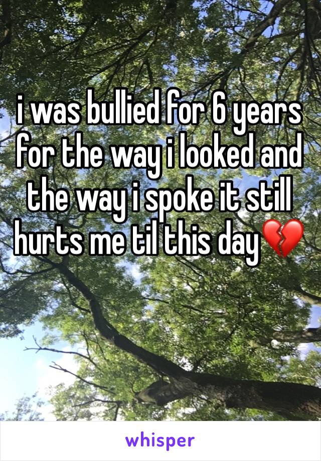 i was bullied for 6 years for the way i looked and the way i spoke it still hurts me til this day💔