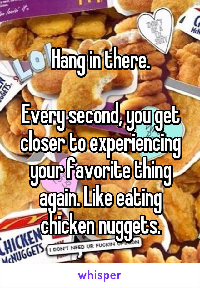 Hang in there.

Every second, you get closer to experiencing your favorite thing again. Like eating chicken nuggets.