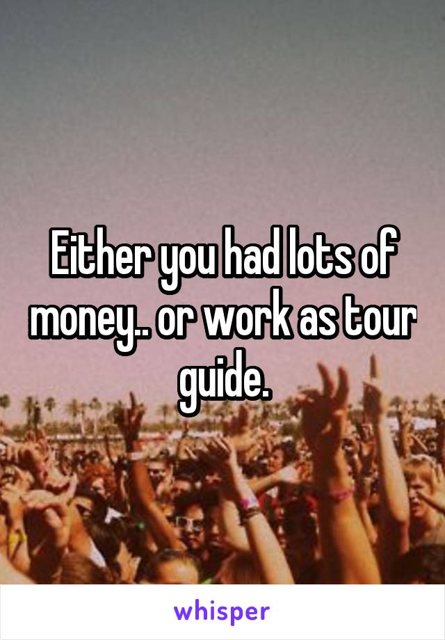 Either you had lots of money.. or work as tour guide.