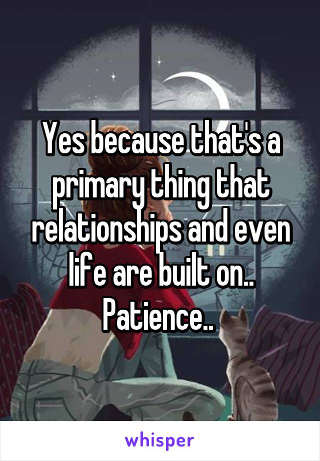 Yes because that's a primary thing that relationships and even life are built on.. Patience.. 