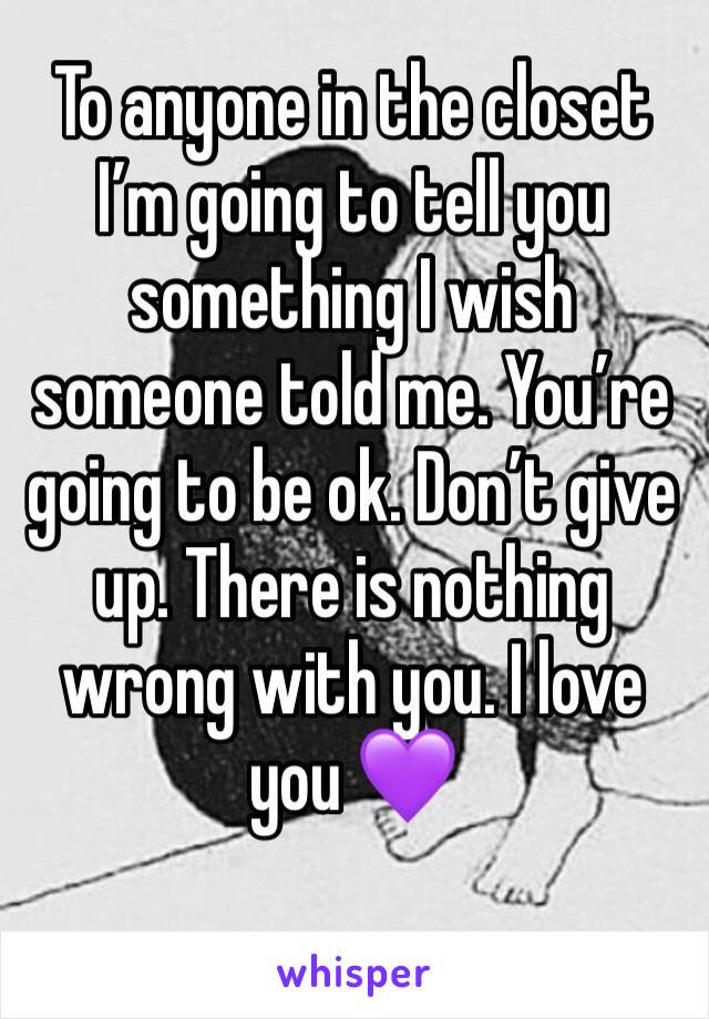 To anyone in the closet I’m going to tell you something I wish someone told me. You’re going to be ok. Don’t give up. There is nothing wrong with you. I love you 💜