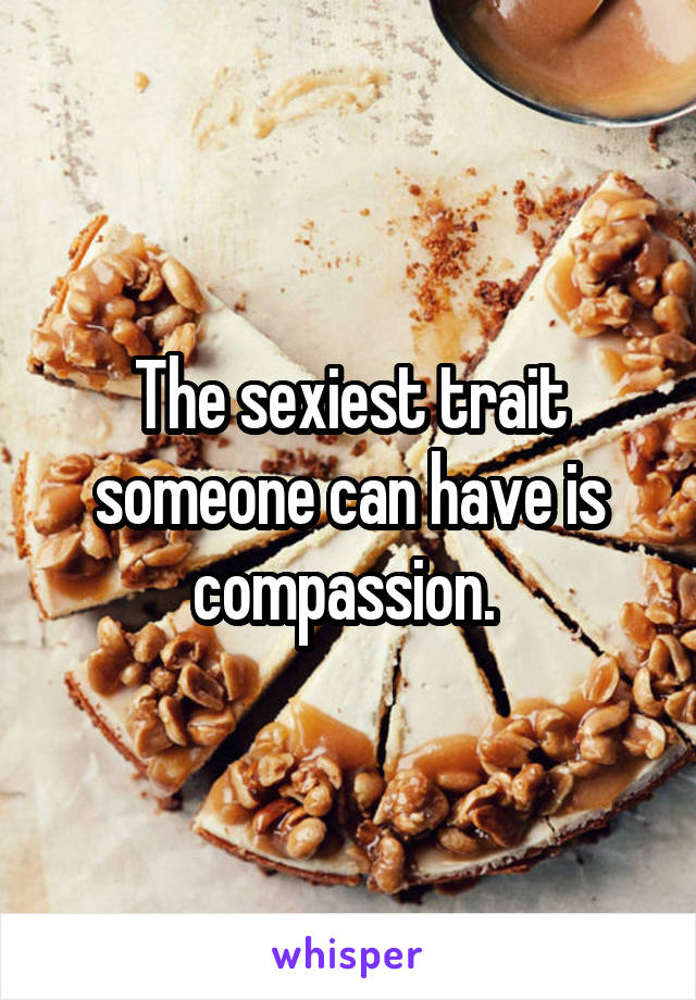 The sexiest trait someone can have is compassion. 