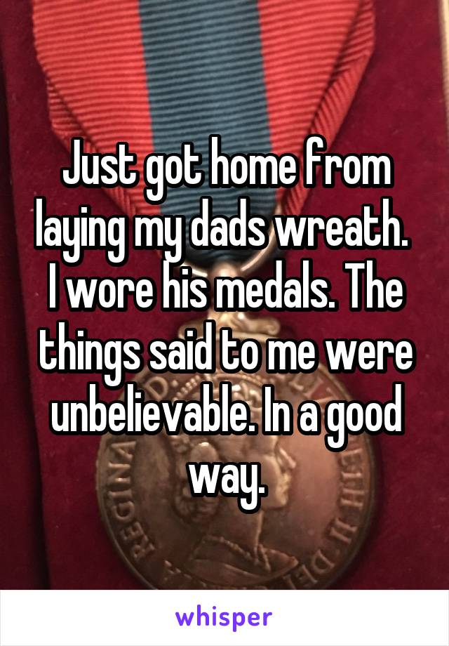 Just got home from laying my dads wreath. 
I wore his medals. The things said to me were unbelievable. In a good way.