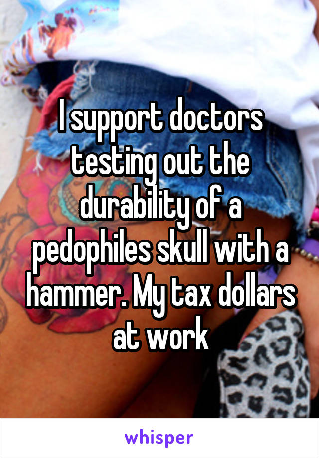 I support doctors testing out the durability of a pedophiles skull with a hammer. My tax dollars at work