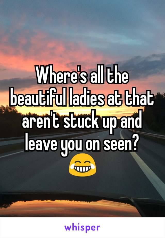 Where's all the beautiful ladies at that aren't stuck up and leave you on seen? 😂