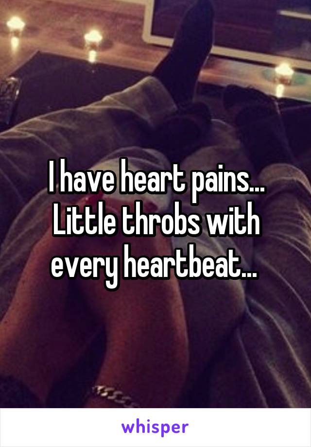 I have heart pains... Little throbs with every heartbeat... 