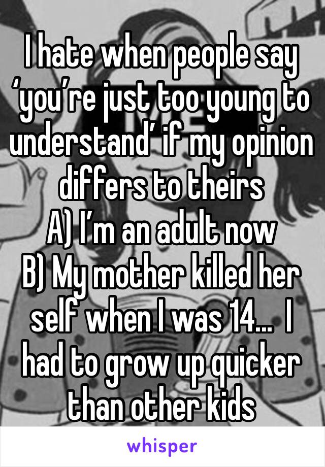I hate when people say ‘you’re just too young to understand’ if my opinion differs to theirs
A) I’m an adult now
B) My mother killed her self when I was 14...  I had to grow up quicker than other kids