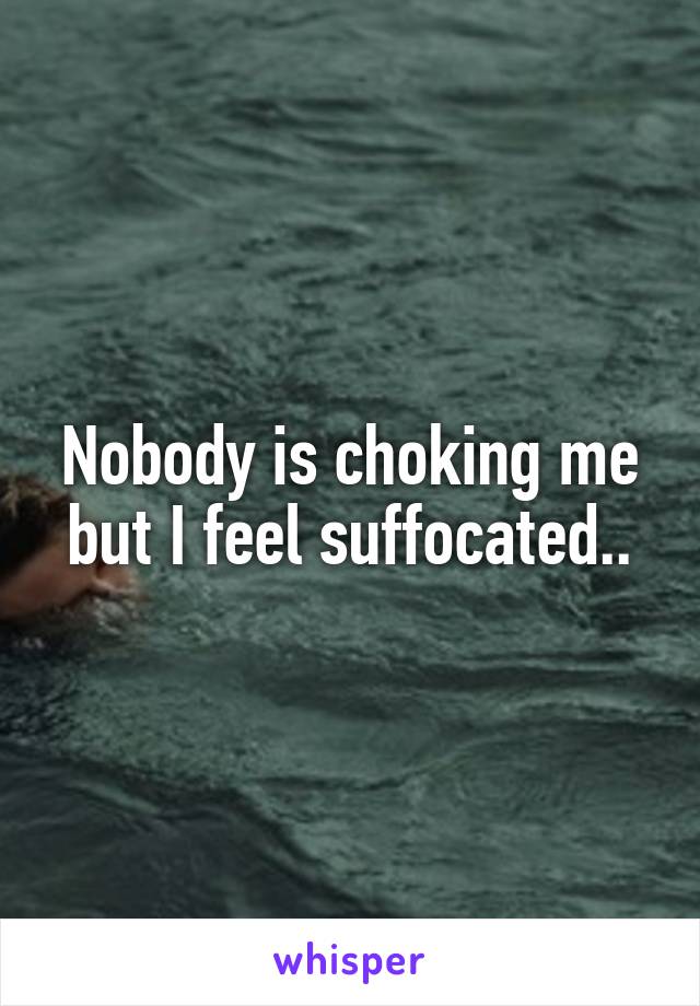 Nobody is choking me
but I feel suffocated..