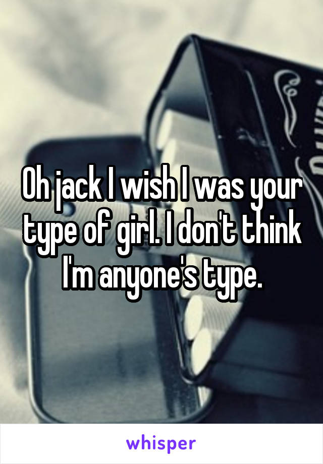 Oh jack I wish I was your type of girl. I don't think I'm anyone's type.