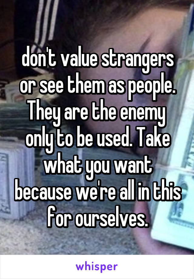 don't value strangers or see them as people. They are the enemy  only to be used. Take what you want because we're all in this for ourselves.