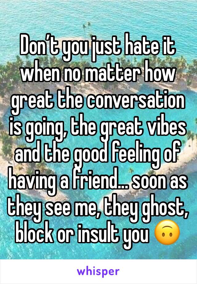 Don’t you just hate it when no matter how great the conversation is going, the great vibes and the good feeling of having a friend... soon as they see me, they ghost, block or insult you 🙃