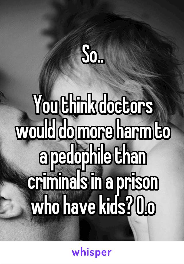 So..

You think doctors would do more harm to a pedophile than criminals in a prison who have kids? O.o