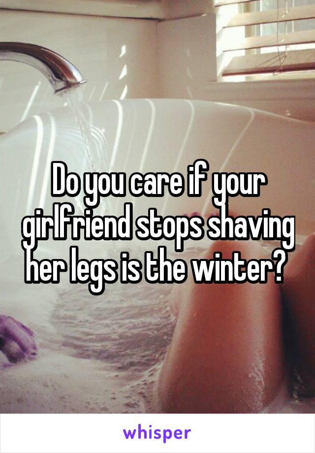 Do you care if your girlfriend stops shaving her legs is the winter? 