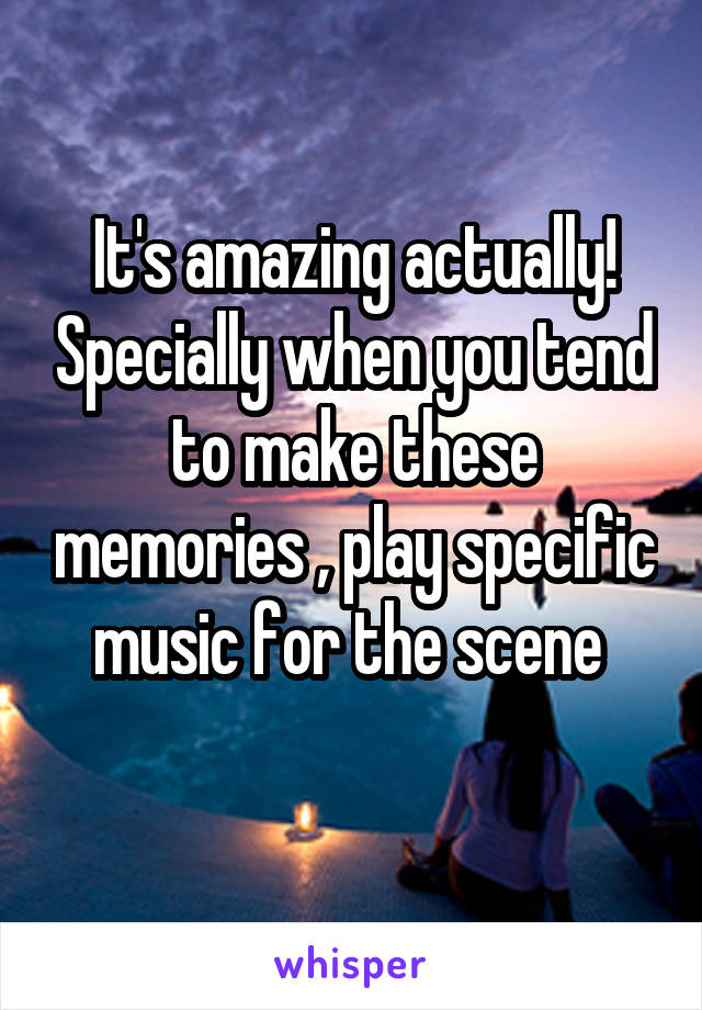 It's amazing actually! Specially when you tend to make these memories , play specific music for the scene 
