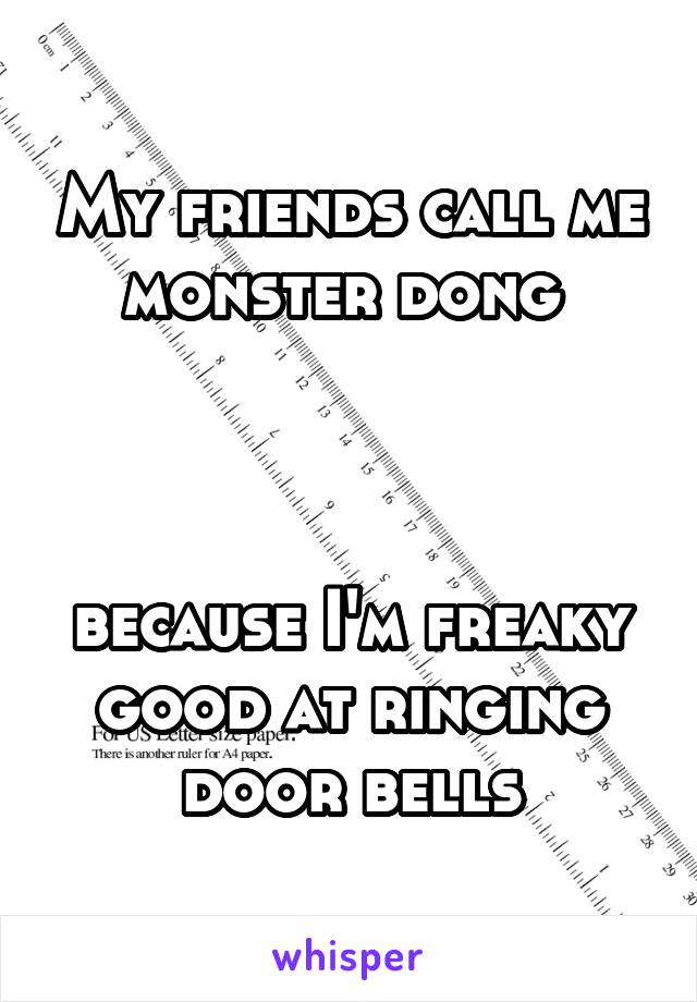 My friends call me monster dong 



because I'm freaky good at ringing door bells