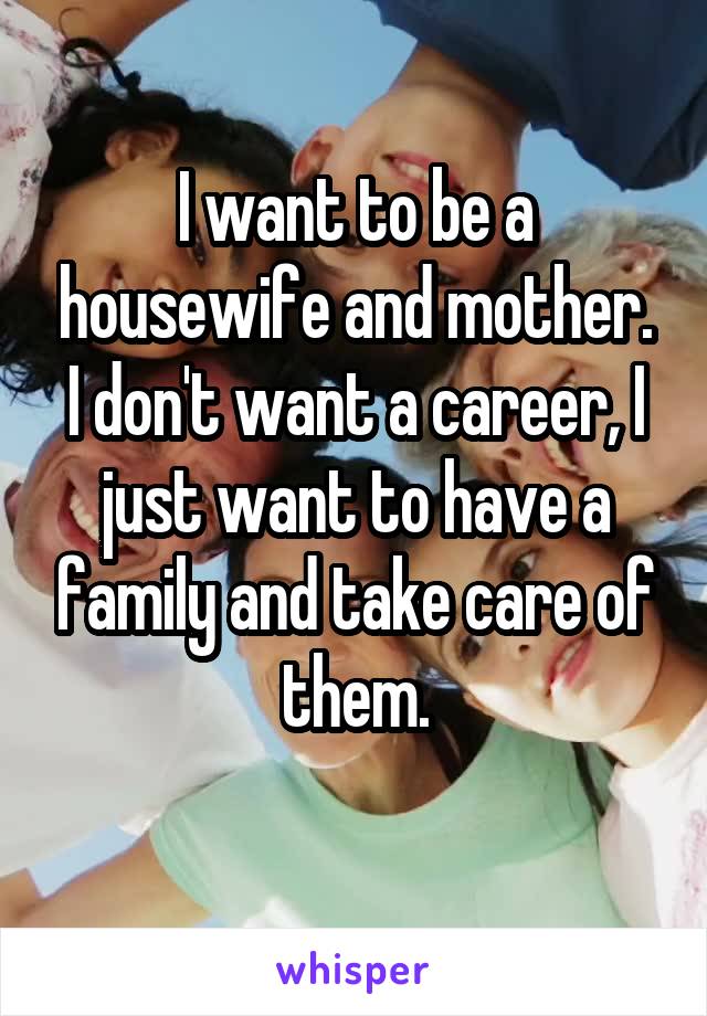 I want to be a housewife and mother.
I don't want a career, I just want to have a family and take care of them.
