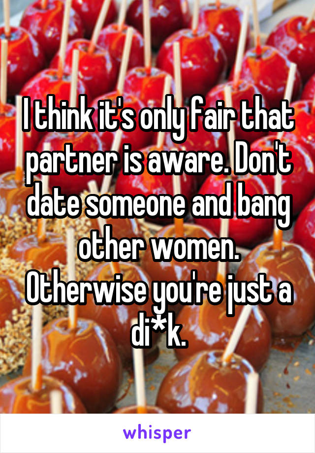 I think it's only fair that partner is aware. Don't date someone and bang other women. Otherwise you're just a di*k.