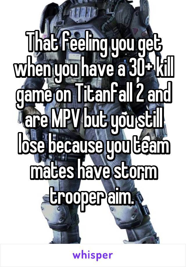 That feeling you get when you have a 30+ kill game on Titanfall 2 and are MPV but you still lose because you team mates have storm trooper aim. 
