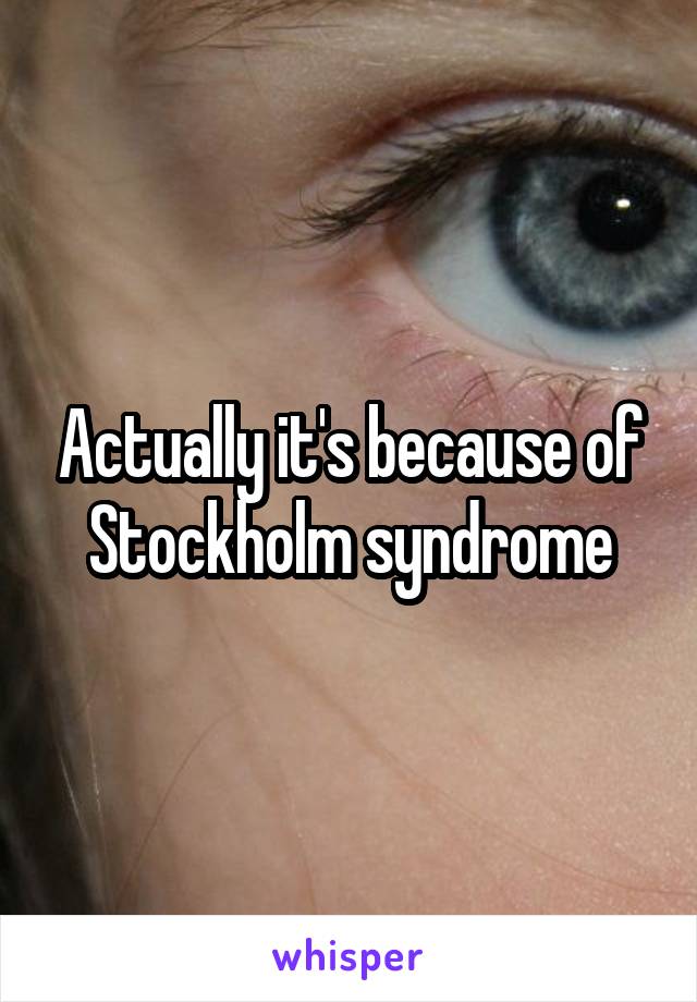 Actually it's because of Stockholm syndrome