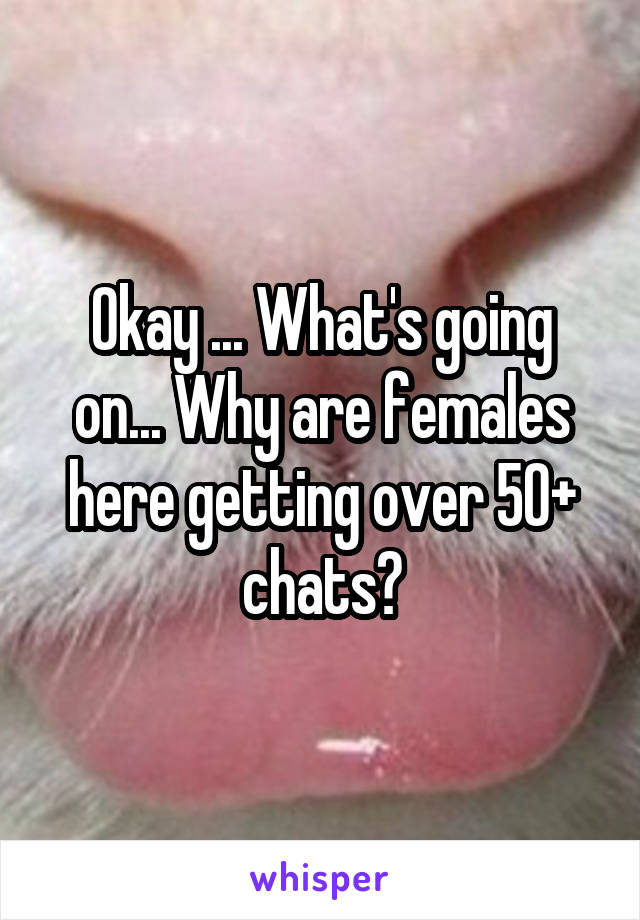 Okay ... What's going on... Why are females here getting over 50+ chats?