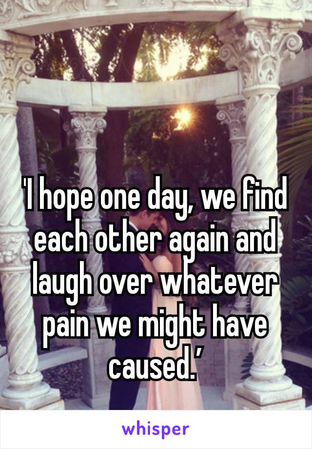 'I hope one day, we find each other again and laugh over whatever pain we might have caused.’