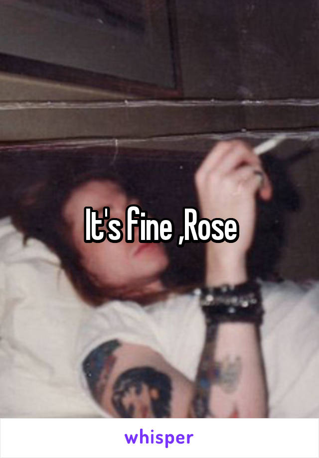 It's fine ,Rose
