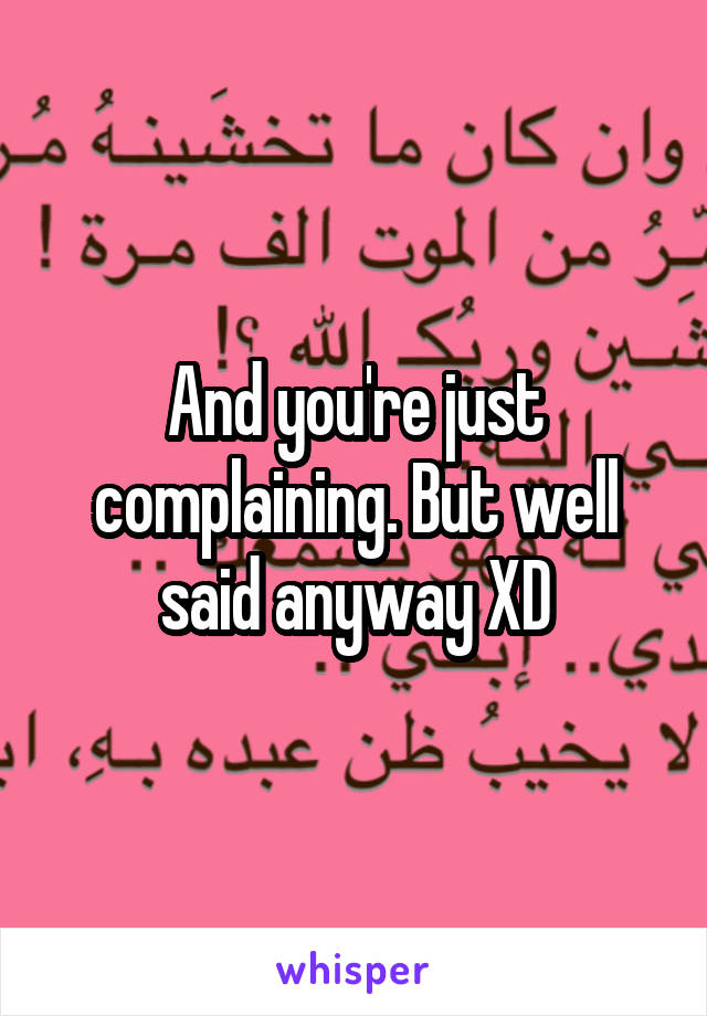 And you're just complaining. But well said anyway XD