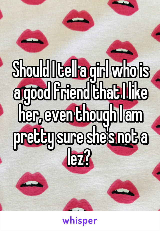 Should I tell a girl who is a good friend that I like her, even though I am pretty sure she's not a lez? 