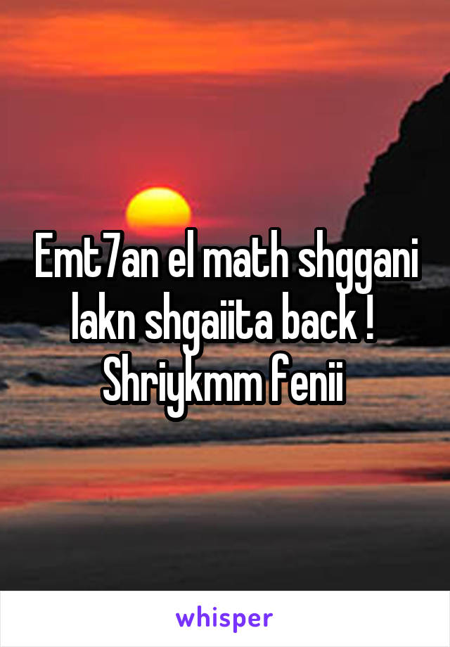 Emt7an el math shggani lakn shgaiita back ! 
Shriykmm fenii 