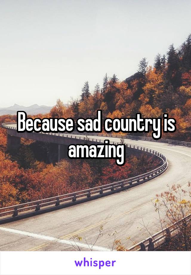 Because sad country is amazing
