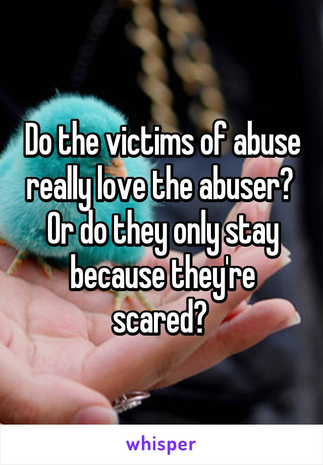 Do the victims of abuse really love the abuser?  Or do they only stay because they're scared? 