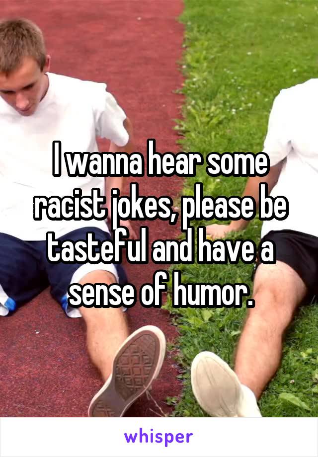 I wanna hear some racist jokes, please be tasteful and have a sense of humor.