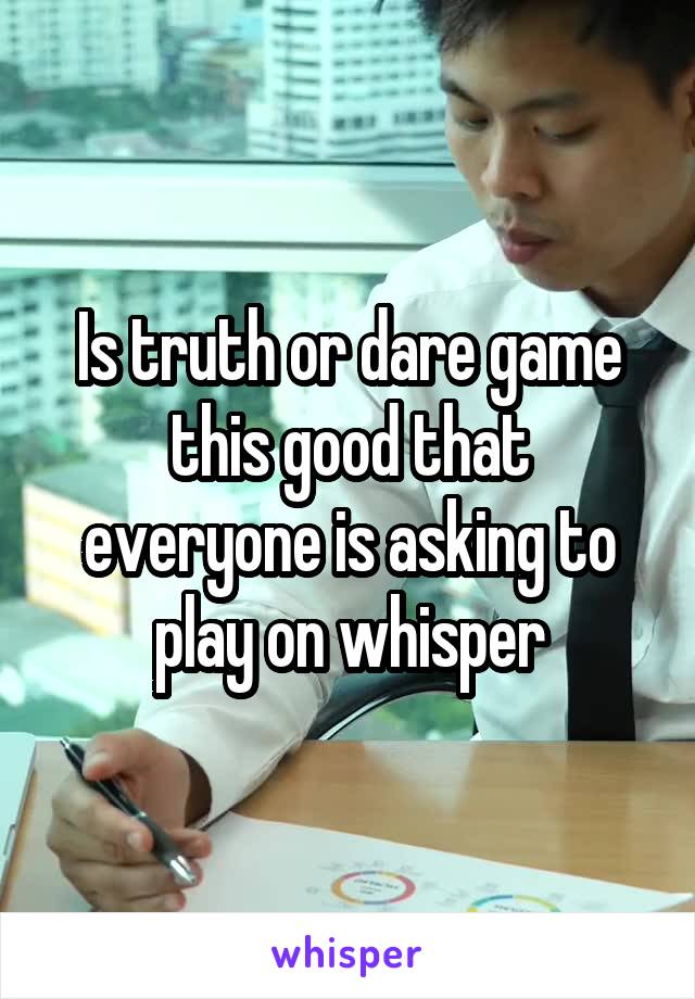 Is truth or dare game this good that everyone is asking to play on whisper