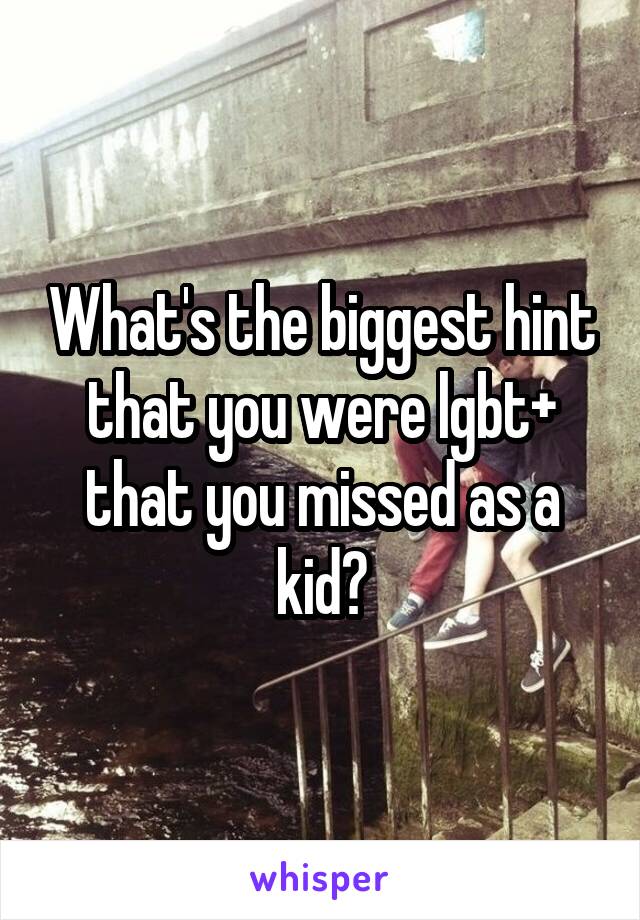 What's the biggest hint that you were lgbt+ that you missed as a kid?