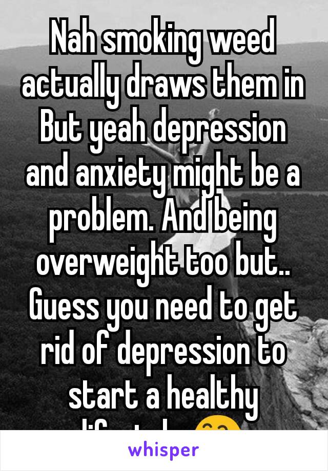 Nah smoking weed actually draws them in
But yeah depression and anxiety might be a problem. And being overweight too but..
Guess you need to get rid of depression to start a healthy lifestyle 😅