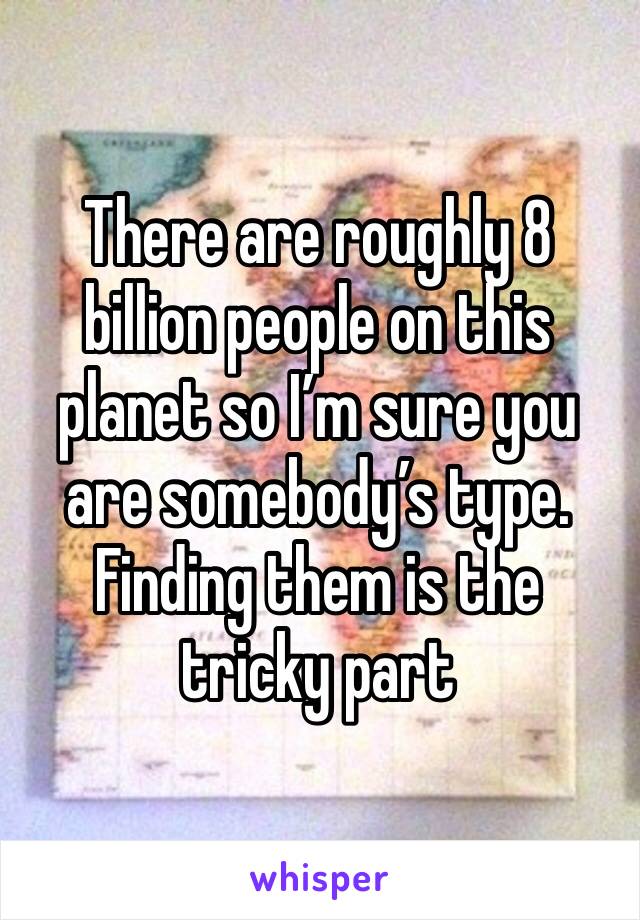 There are roughly 8 billion people on this planet so I’m sure you are somebody’s type. Finding them is the tricky part 