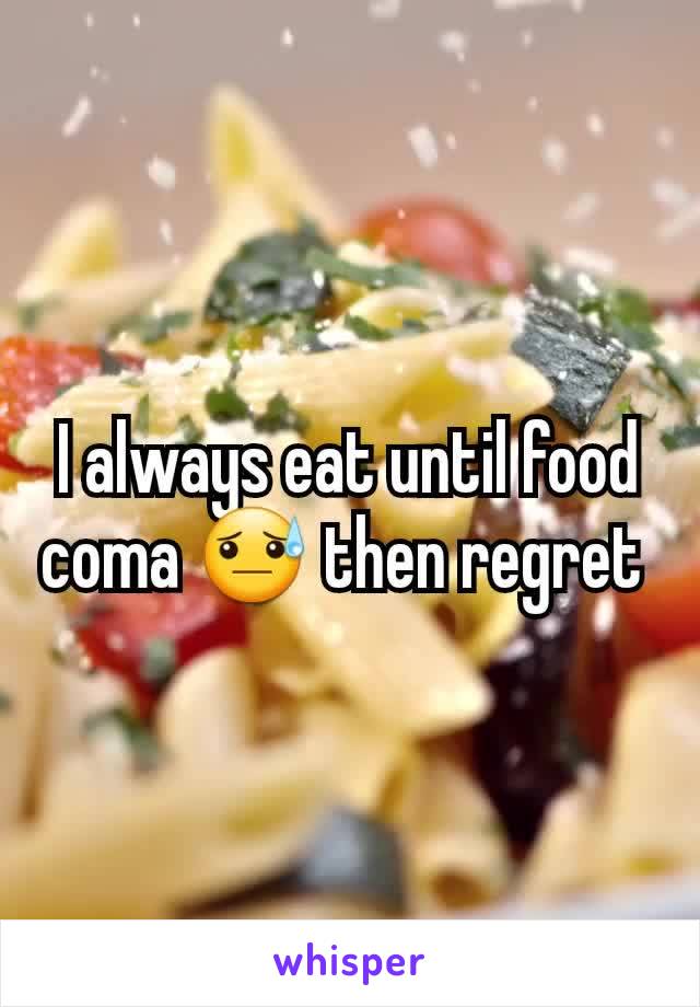 I always eat until food coma 😓 then regret 