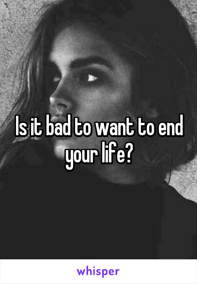 Is it bad to want to end your life?