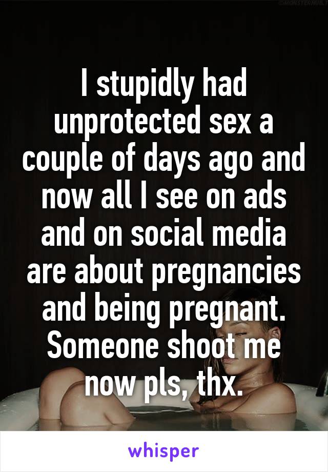 I stupidly had unprotected sex a couple of days ago and now all I see on ads and on social media are about pregnancies and being pregnant. Someone shoot me now pls, thx.