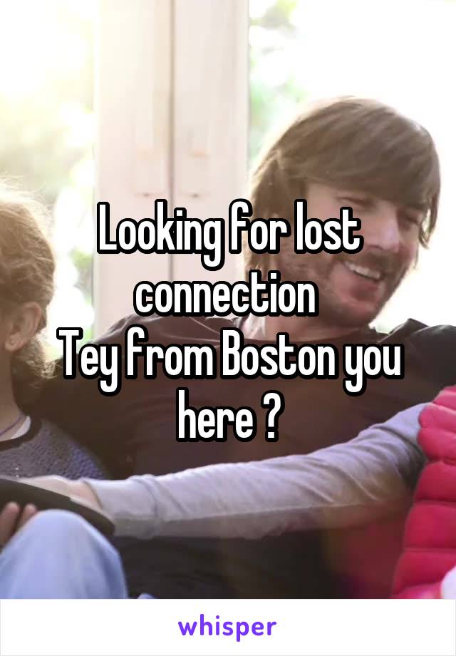 Looking for lost connection 
Tey from Boston you here ?