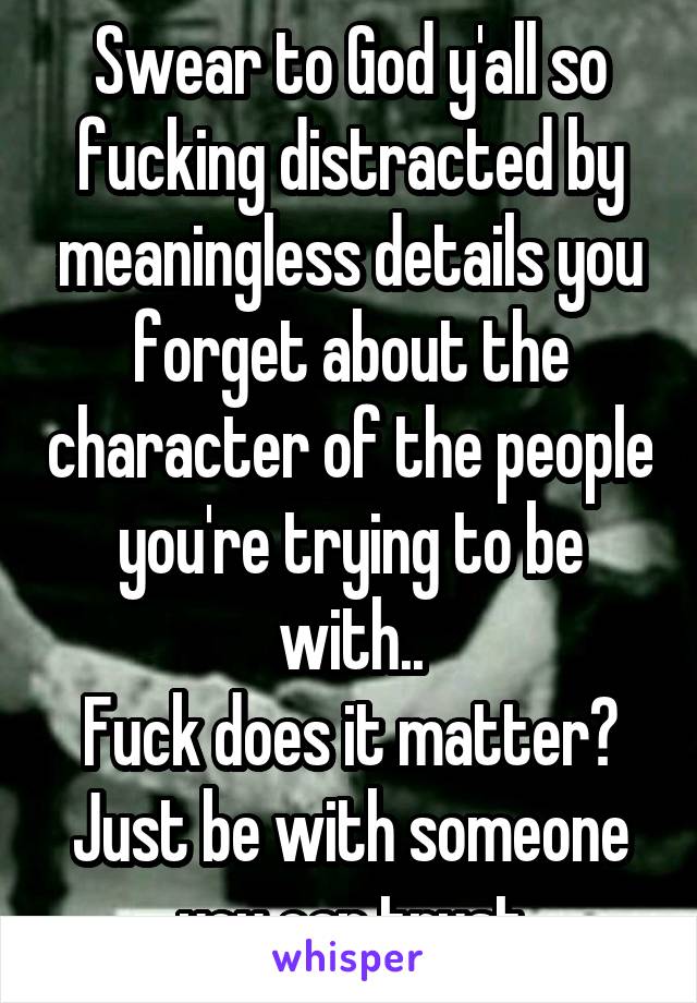 Swear to God y'all so fucking distracted by meaningless details you forget about the character of the people you're trying to be with..
Fuck does it matter? Just be with someone you can trust