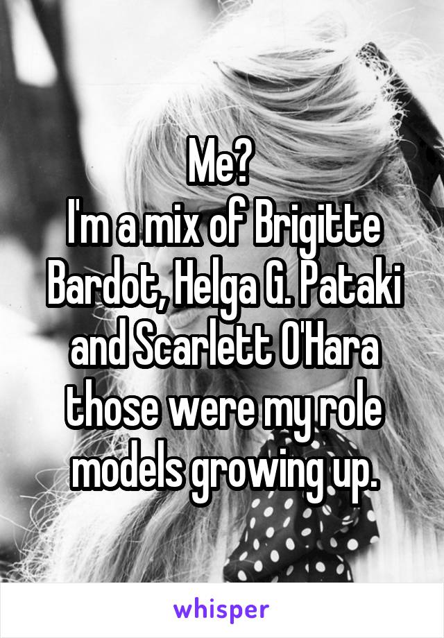Me? 
I'm a mix of Brigitte Bardot, Helga G. Pataki and Scarlett O'Hara those were my role models growing up.