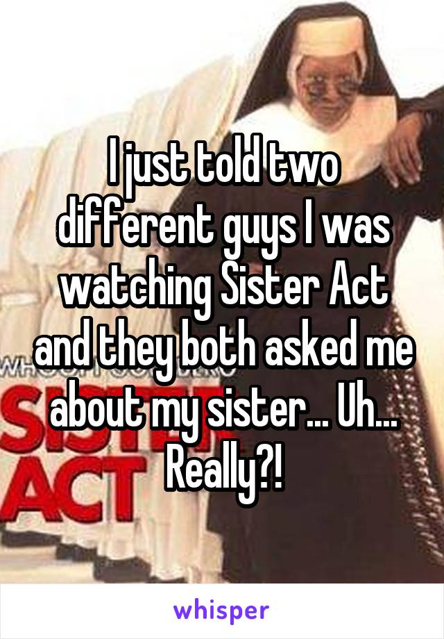 I just told two different guys I was watching Sister Act and they both asked me about my sister... Uh... Really?!