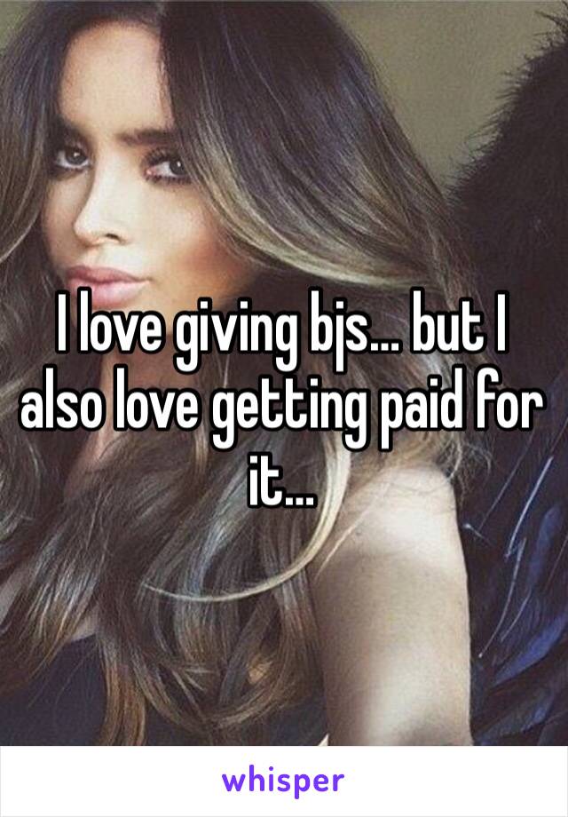 I love giving bjs… but I also love getting paid for it…