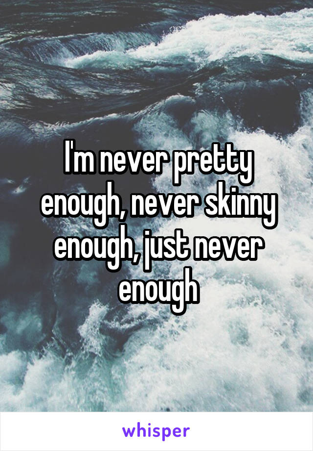 I'm never pretty enough, never skinny enough, just never enough