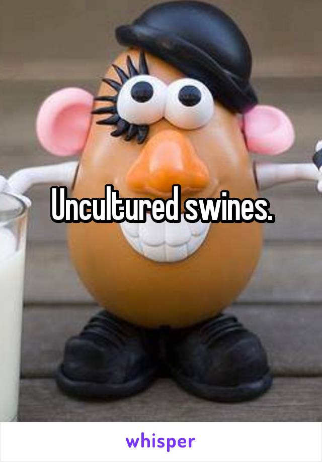 Uncultured swines.
