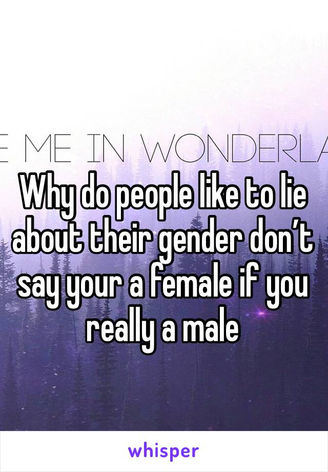Why do people like to lie about their gender don’t say your a female if you really a male 