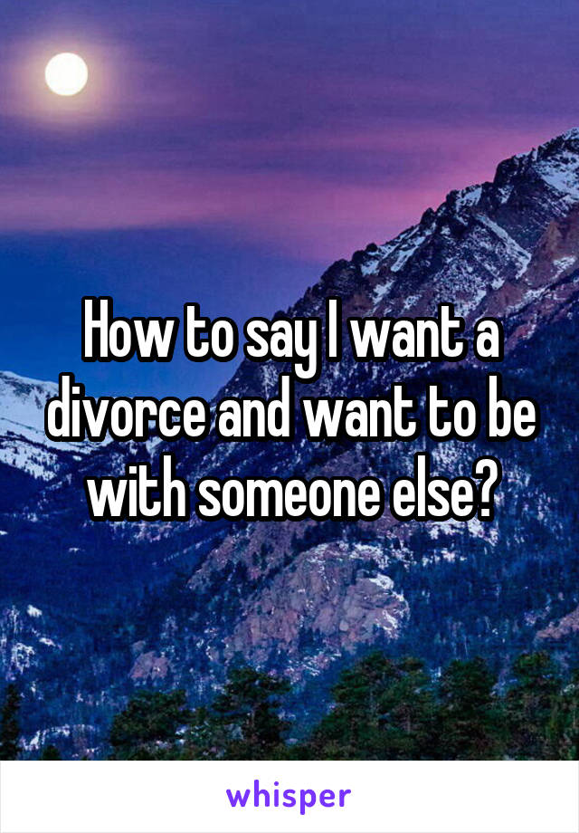 How to say I want a divorce and want to be with someone else?