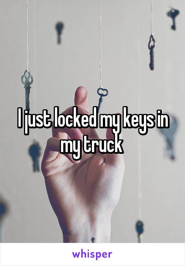 I just locked my keys in my truck 