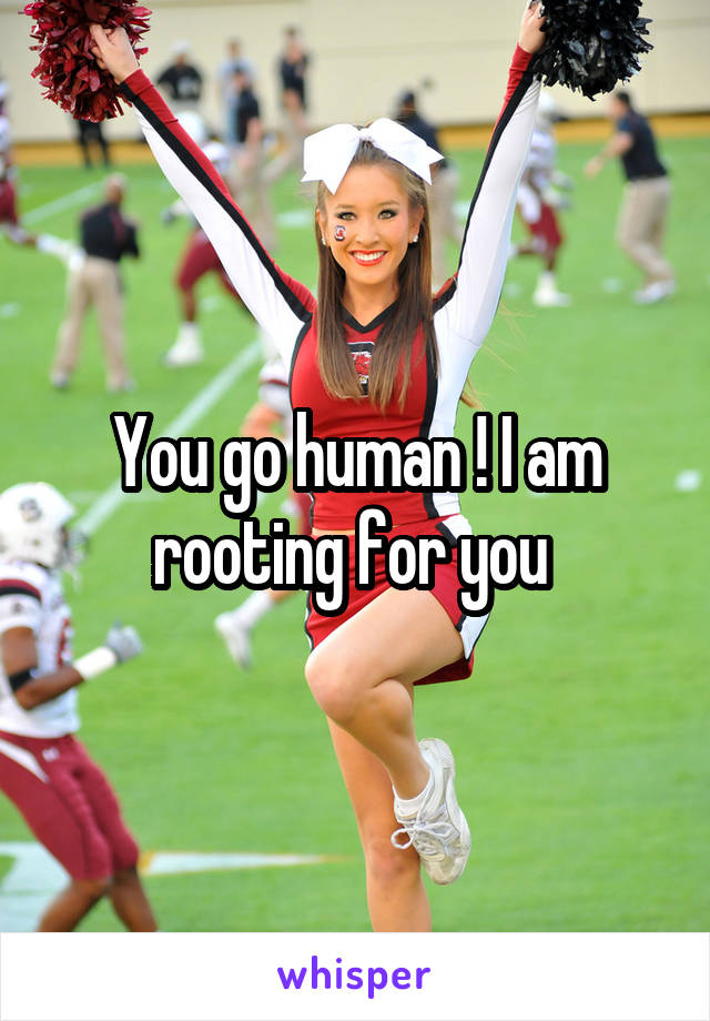 You go human ! I am rooting for you 